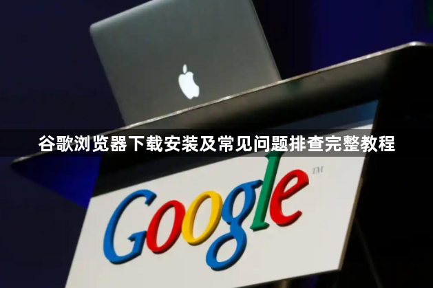 谷歌浏览器下载安装及常见问题排查完整教程1
