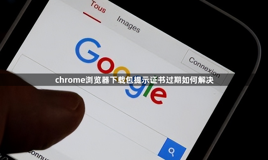 chrome浏览器下载包提示证书过期如何解决1