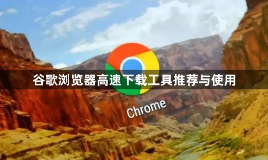 谷歌浏览器高速下载工具推荐与使用1