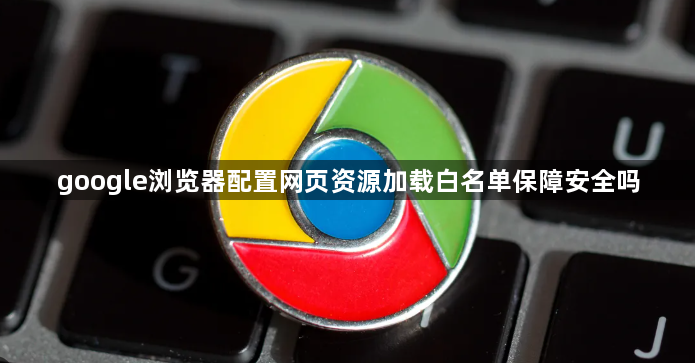 google浏览器配置网页资源加载白名单保障安全吗1