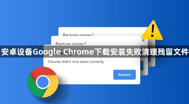 安卓设备Google Chrome下载安装失败清理残留文件1