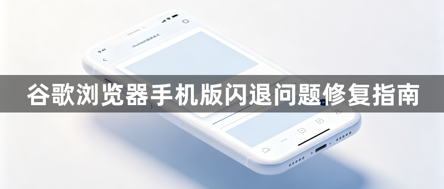 谷歌浏览器手机版闪退问题修复指南1
