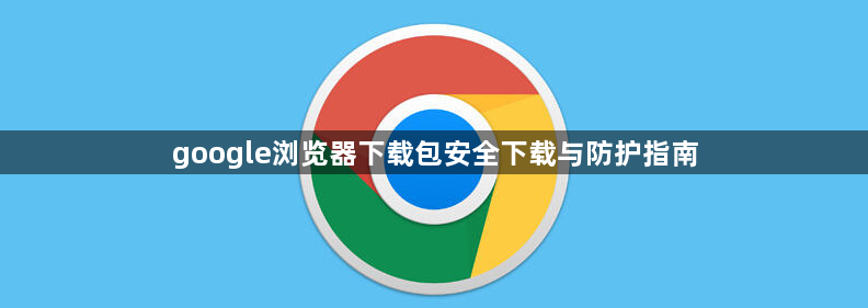 google浏览器下载包安全下载与防护指南1