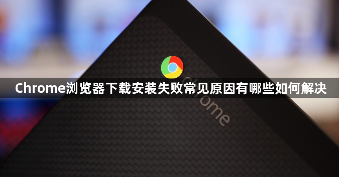 Chrome浏览器下载安装失败常见原因有哪些如何解决1