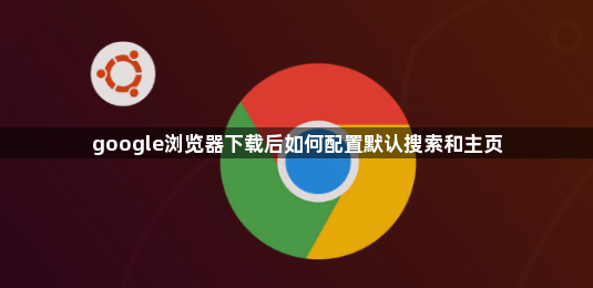 google浏览器下载后如何配置默认搜索和主页1
