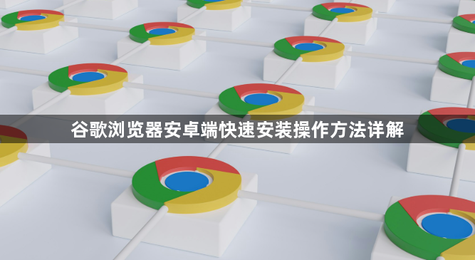 谷歌浏览器安卓端快速安装操作方法详解1