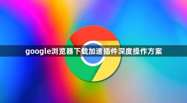 google浏览器下载加速插件深度操作方案1