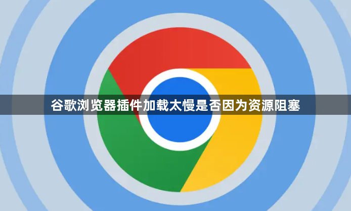 谷歌浏览器插件加载太慢是否因为资源阻塞1