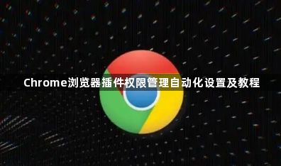 Chrome浏览器插件权限管理自动化设置及教程1