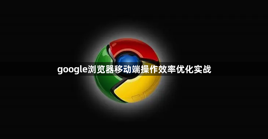 google浏览器移动端操作效率优化实战1