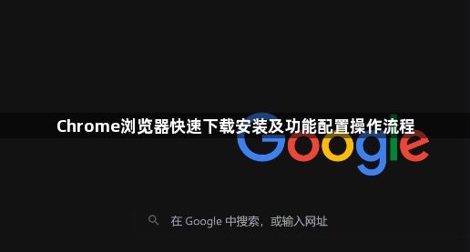 Chrome浏览器快速下载安装及功能配置操作流程1