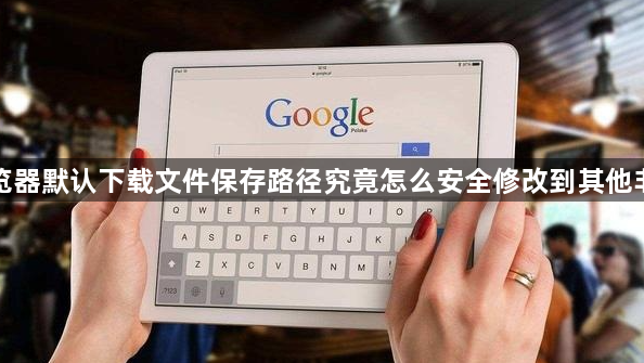 谷歌浏览器默认下载文件保存路径究竟怎么安全修改到其他非系统盘1
