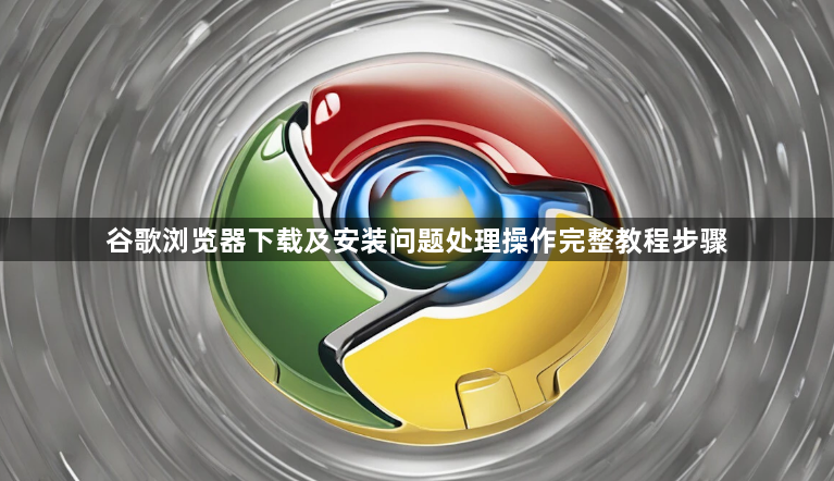谷歌浏览器下载及安装问题处理操作完整教程步骤1
