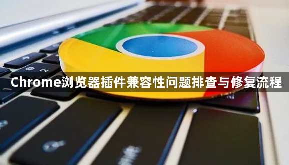 Chrome浏览器插件兼容性问题排查与修复流程1