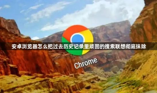 安卓浏览器怎么把过去历史记录里顽固的搜索联想彻底抹除1