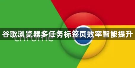 谷歌浏览器多任务标签页效率智能提升1