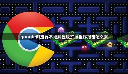 google浏览器本地解压版扩展程序报错怎么解1