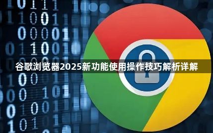 谷歌浏览器2025新功能使用操作技巧解析详解1