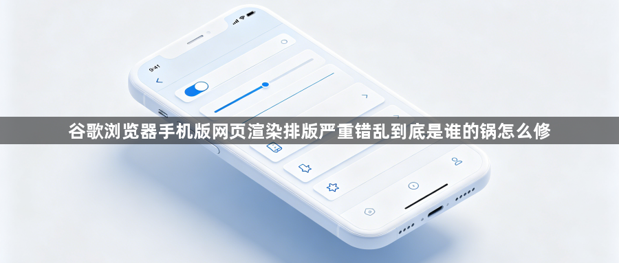 谷歌浏览器手机版网页渲染排版严重错乱到底是谁的锅怎么修1