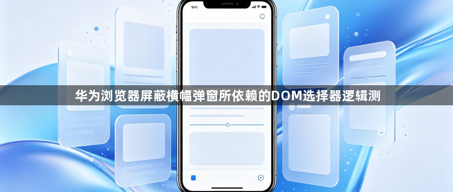 华为浏览器屏蔽横幅弹窗所依赖的DOM选择器逻辑测1