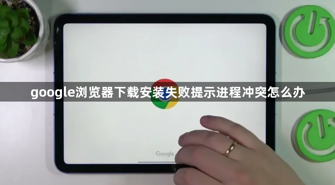 google浏览器下载安装失败提示进程冲突怎么办1