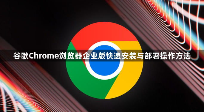 谷歌Chrome浏览器企业版快速安装与部署操作方法1
