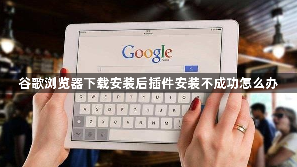 谷歌浏览器下载安装后插件安装不成功怎么办1