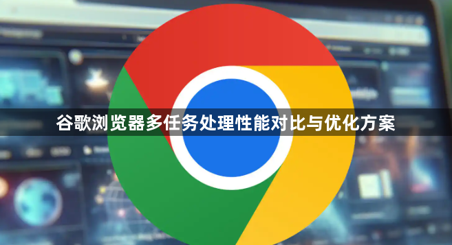谷歌浏览器多任务处理性能对比与优化方案1