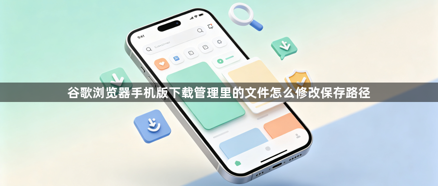 谷歌浏览器手机版下载管理里的文件怎么修改保存路径1