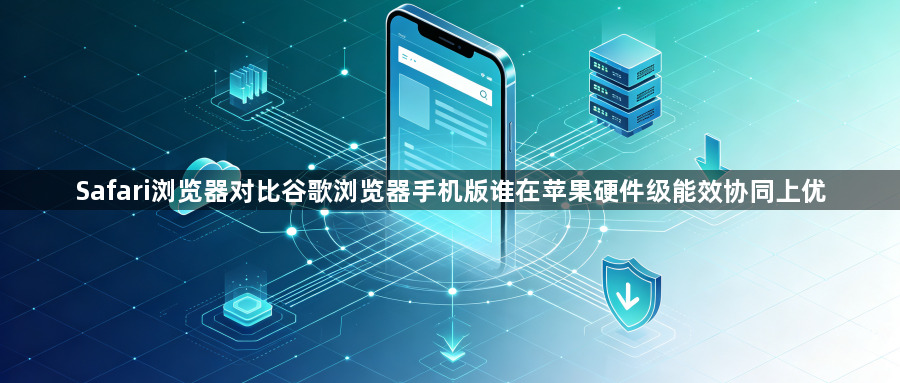 Safari浏览器对比谷歌浏览器手机版谁在苹果硬件级能效协同上优1