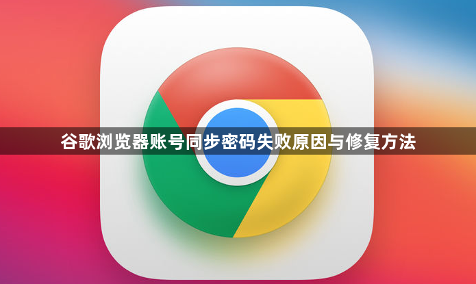谷歌浏览器账号同步密码失败原因与修复方法1