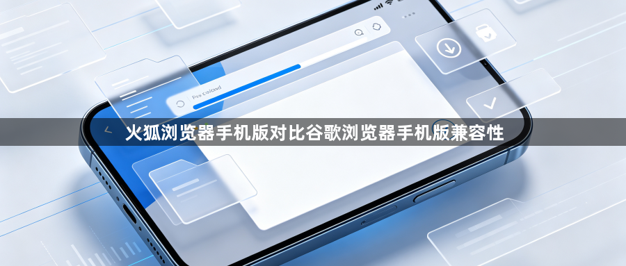 火狐浏览器手机版对比谷歌浏览器手机版兼容性1