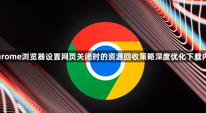 Chrome浏览器设置网页关闭时的资源回收策略深度优化下载内存1