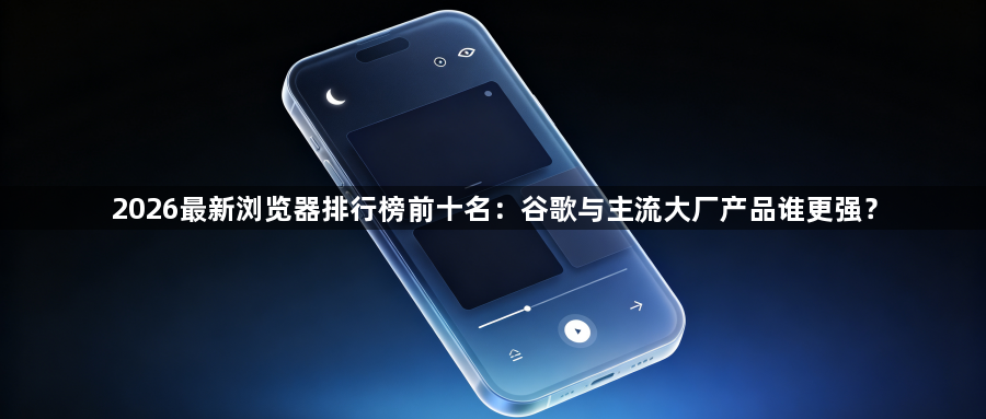 2026最新浏览器排行榜前十名：谷歌与主流大厂产品谁更强？1