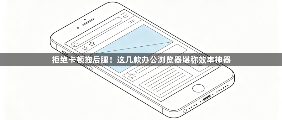 拒绝卡顿拖后腿!这几款办公浏览器堪称效率神器1