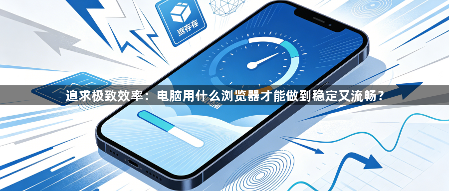 追求极致效率:电脑用什么浏览器才能做到稳定又流畅?1