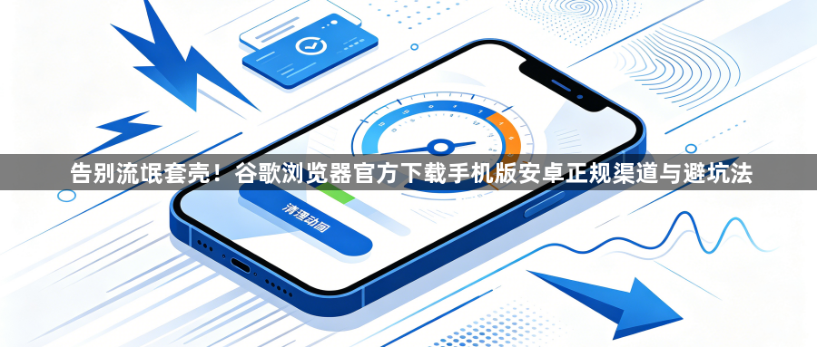 告别流氓套壳！谷歌浏览器官方下载手机版安卓正规渠道与避坑法1