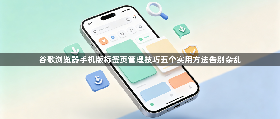 谷歌浏览器手机版标签页管理技巧五个实用方法告别杂乱1