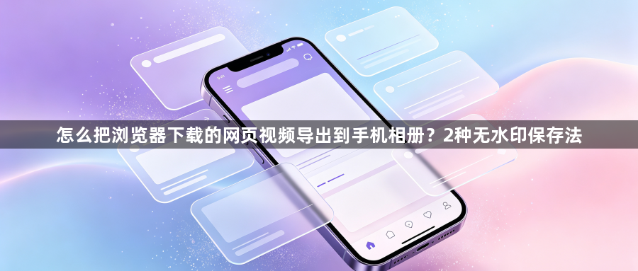怎么把浏览器下载的网页视频导出到手机相册？2种无水印保存法1