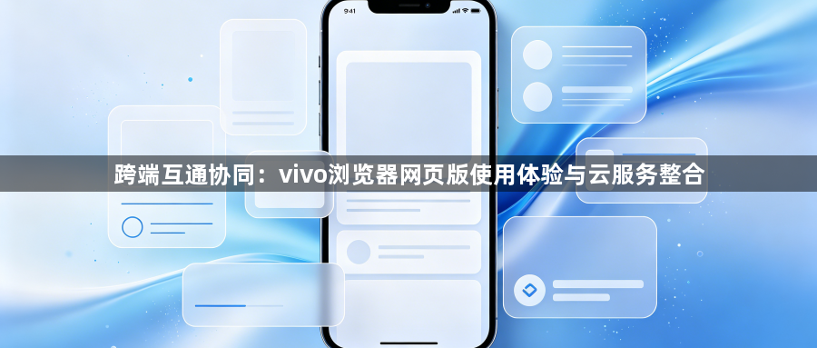 跨端互通协同:vivo浏览器网页版使用体验与云服务整合1