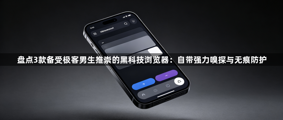 盘点3款备受极客男生推崇的黑科技浏览器:自带强力嗅探与无痕防护1