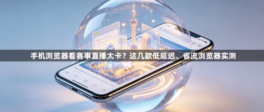 手机浏览器看赛事直播太卡?这几款低延迟、省流浏览器实测1