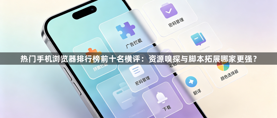 热门手机浏览器排行榜前十名横评：资源嗅探与脚本拓展哪家更强？1