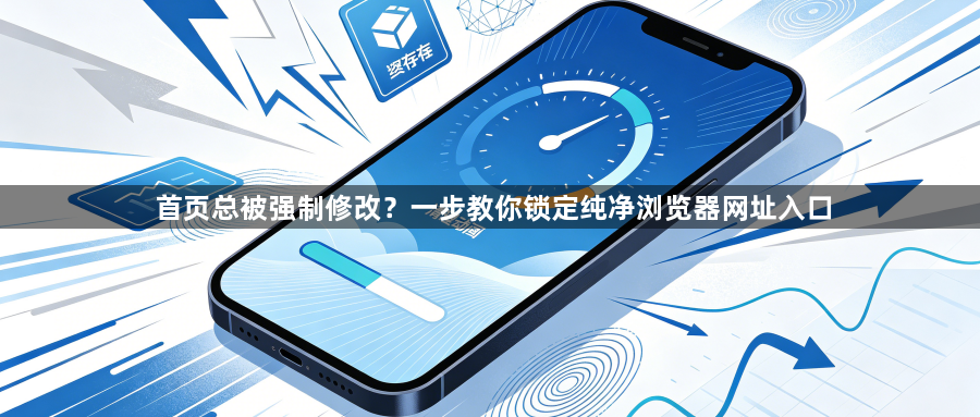 首页总被强制修改？一步教你锁定纯净浏览器网址入口1