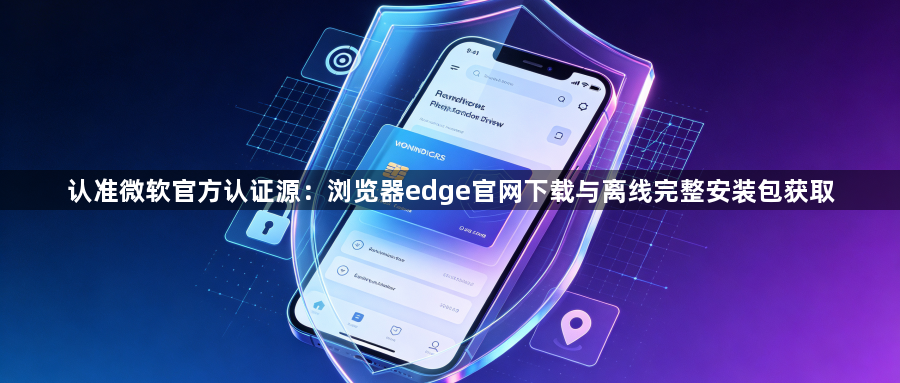 认准微软官方认证源：浏览器edge官网下载与离线完整安装包获取1