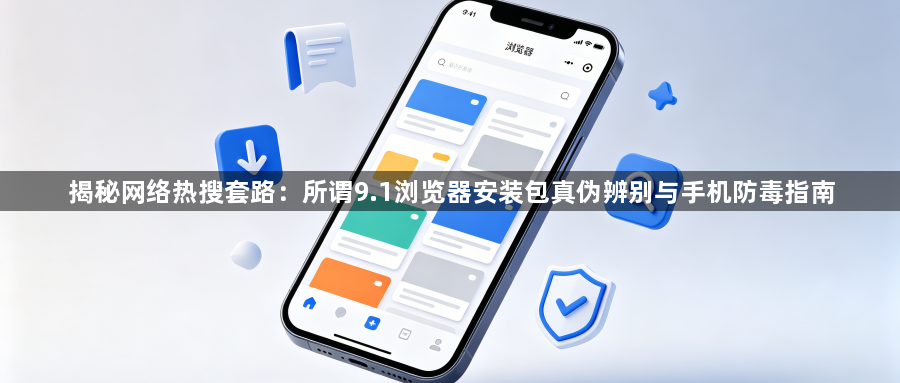 揭秘网络热搜套路:所谓9.1浏览器安装包真伪辨别与手机防毒指南1