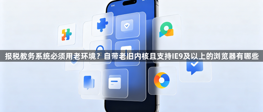 报税教务系统必须用老环境？自带老旧内核且支持IE9及以上的浏览器有哪些1
