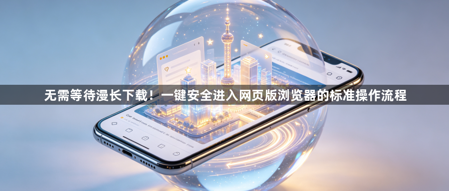 无需等待漫长下载！一键安全进入网页版浏览器的标准操作流程1