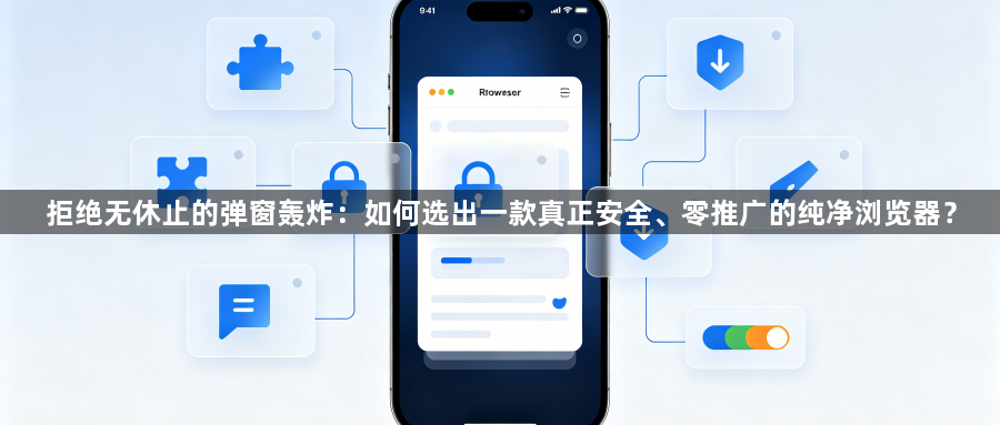 拒绝无休止的弹窗轰炸：如何选出一款真正安全、零推广的纯净浏览器？1