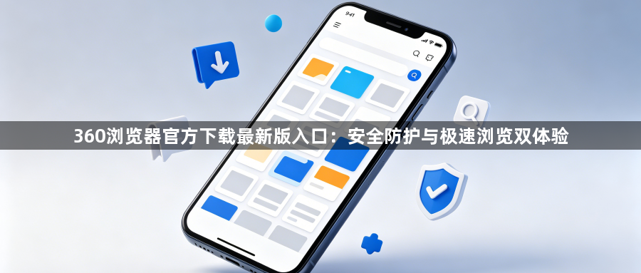 360浏览器官方下载最新版入口：安全防护与极速浏览双体验1
